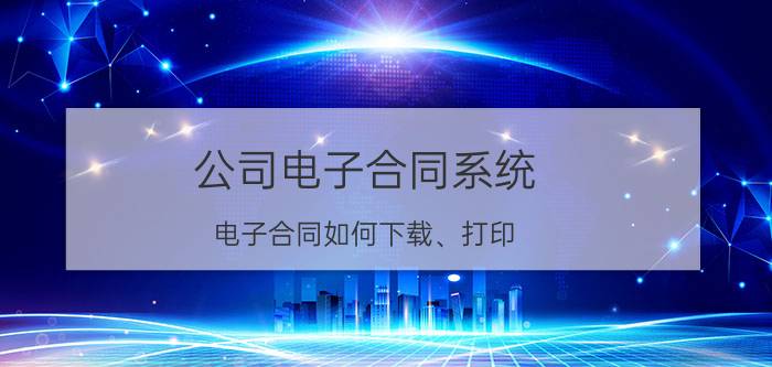 公司电子合同系统 电子合同如何下载、打印？